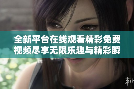 全新平台在线观看精彩免费视频尽享无限乐趣与精彩瞬间