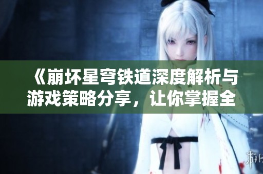 《崩坏星穹铁道深度解析与游戏策略分享，让你掌握全新玩法》
