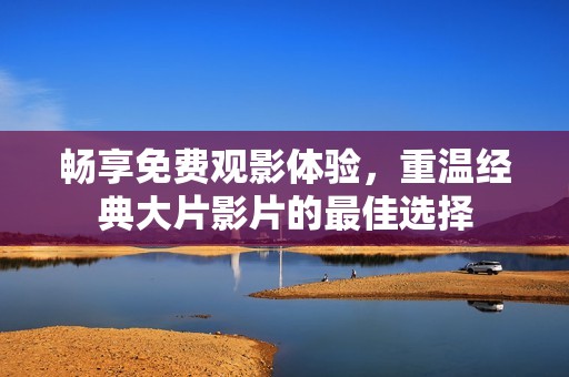 畅享免费观影体验，重温经典大片影片的最佳选择