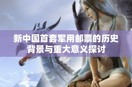 新中国首套军用邮票的历史背景与重大意义探讨