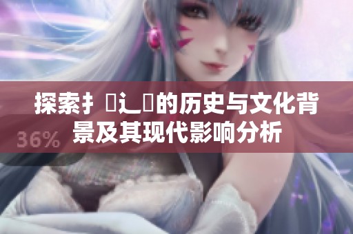 探索扌喿辶畐的历史与文化背景及其现代影响分析