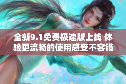 全新9.1免费极速版上线 体验更流畅的使用感受不容错过