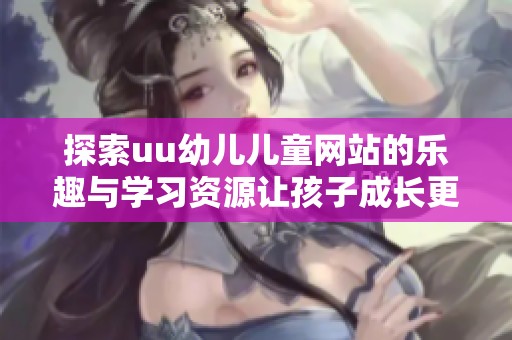 探索uu幼儿儿童网站的乐趣与学习资源让孩子成长更快乐
