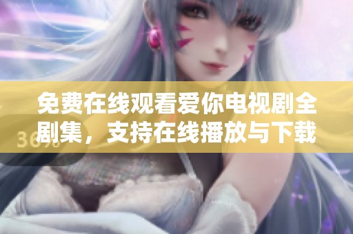 免费在线观看爱你电视剧全剧集，支持在线播放与下载功能