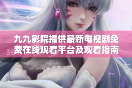 九九影院提供最新电视剧免费在线观看平台及观看指南