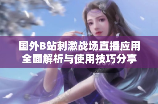 国外B站刺激战场直播应用全面解析与使用技巧分享