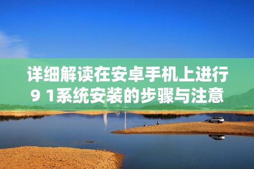 详细解读在安卓手机上进行9 1系统安装的步骤与注意事项