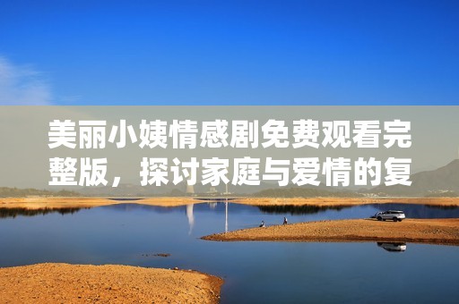 美丽小姨情感剧免费观看完整版，探讨家庭与爱情的复杂关系