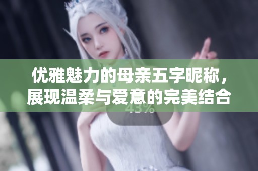 优雅魅力的母亲五字昵称，展现温柔与爱意的完美结合