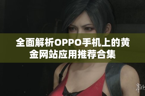 全面解析OPPO手机上的黄金网站应用推荐合集
