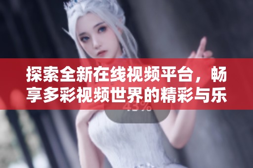 探索全新在线视频平台，畅享多彩视频世界的精彩与乐趣