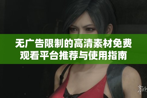 无广告限制的高清素材免费观看平台推荐与使用指南
