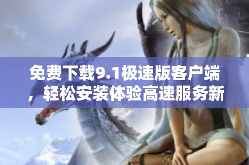 免费下载9.1极速版客户端，轻松安装体验高速服务新选择