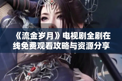 《流金岁月》电视剧全剧在线免费观看攻略与资源分享
