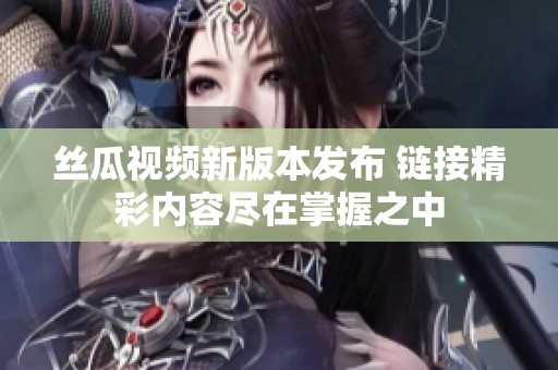 丝瓜视频新版本发布 链接精彩内容尽在掌握之中