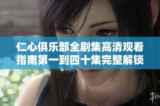 仁心俱乐部全剧集高清观看指南第一到四十集完整解锁