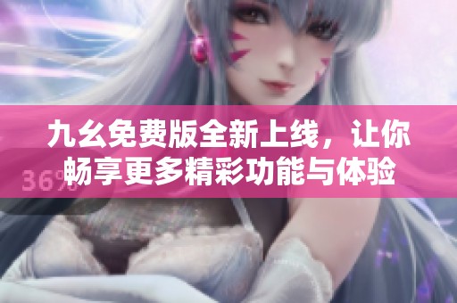 九幺免费版全新上线，让你畅享更多精彩功能与体验