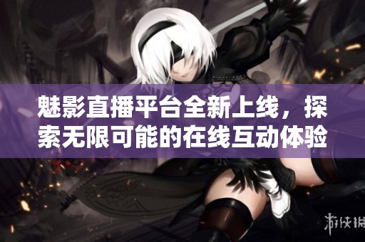 魅影直播平台全新上线，探索无限可能的在线互动体验