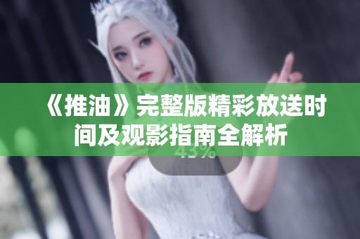 《推油》完整版精彩放送时间及观影指南全解析