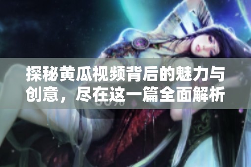 探秘黄瓜视频背后的魅力与创意，尽在这一篇全面解析中！