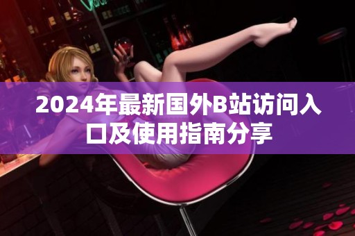 2024年最新国外B站访问入口及使用指南分享