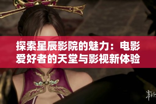 探索星辰影院的魅力：电影爱好者的天堂与影视新体验