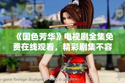 《国色芳华》电视剧全集免费在线观看，精彩剧集不容错过
