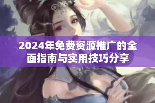 2024年免费资源推广的全面指南与实用技巧分享
