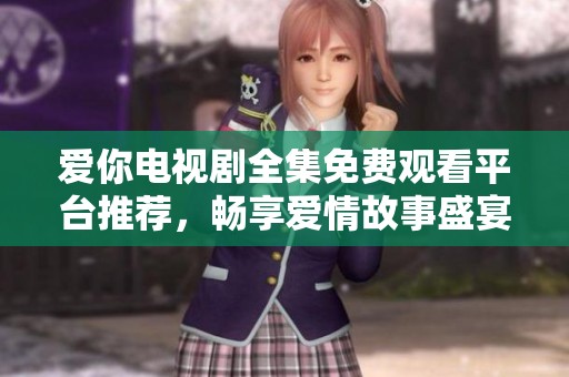 爱你电视剧全集免费观看平台推荐，畅享爱情故事盛宴