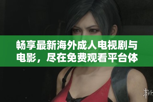 畅享最新海外成人电视剧与电影，尽在免费观看平台体验精彩内容