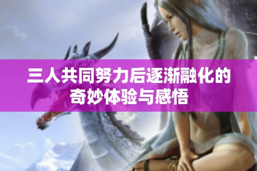 三人共同努力后逐渐融化的奇妙体验与感悟