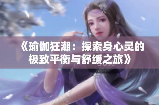 《瑜伽狂潮：探索身心灵的极致平衡与舒缓之旅》