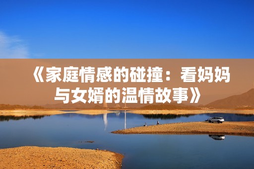 《家庭情感的碰撞：看妈妈与女婿的温情故事》