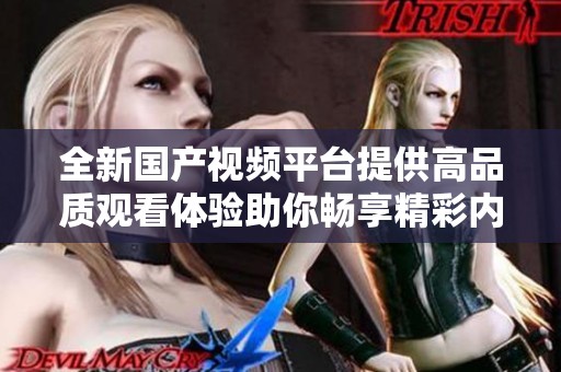 全新国产视频平台提供高品质观看体验助你畅享精彩内容