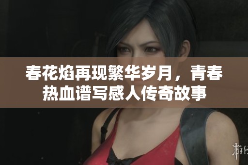 春花焰再现繁华岁月，青春热血谱写感人传奇故事