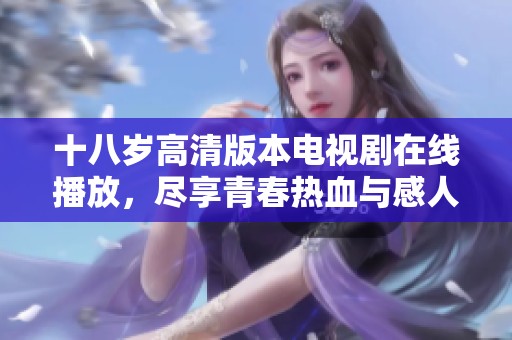 十八岁高清版本电视剧在线播放，尽享青春热血与感人故事