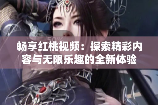 畅享红桃视频：探索精彩内容与无限乐趣的全新体验