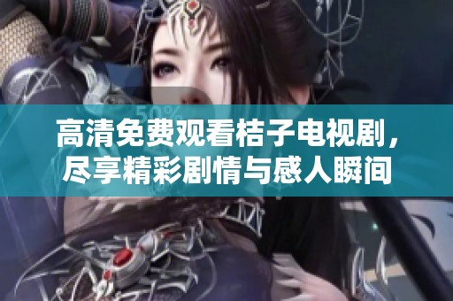 高清免费观看桔子电视剧，尽享精彩剧情与感人瞬间