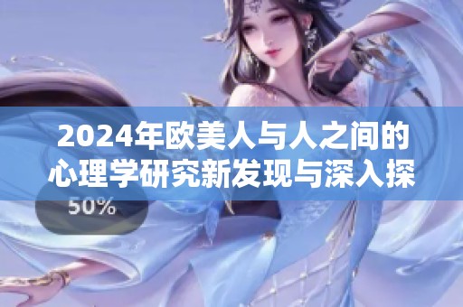 2024年欧美人与人之间的心理学研究新发现与深入探讨  