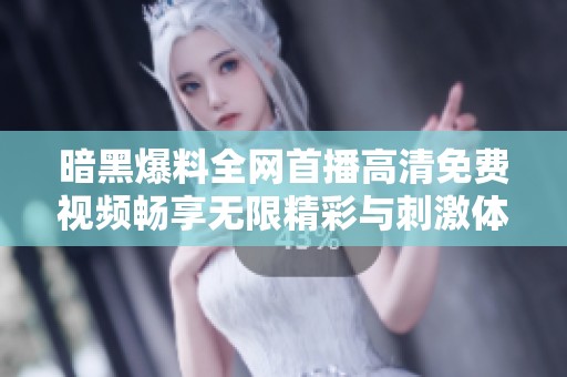 暗黑爆料全网首播高清免费视频畅享无限精彩与刺激体验