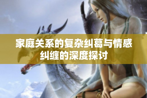 家庭关系的复杂纠葛与情感纠缠的深度探讨