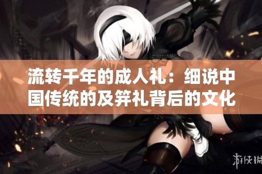 流转千年的成人礼：细说中国传统的及笄礼背后的文化意义