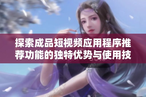探索成品短视频应用程序推荐功能的独特优势与使用技巧