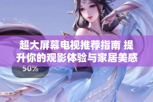 超大屏幕电视推荐指南 提升你的观影体验与家居美感