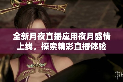 全新月夜直播应用夜月盛情上线，探索精彩直播体验