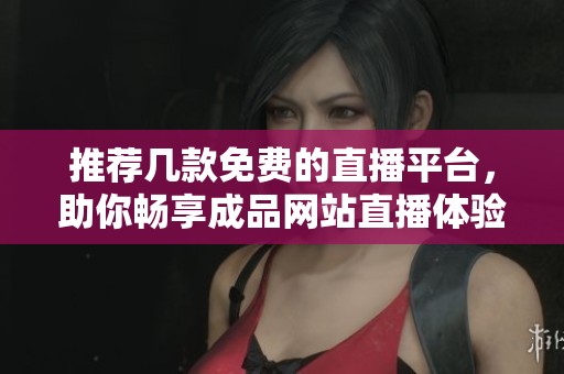 推荐几款免费的直播平台，助你畅享成品网站直播体验