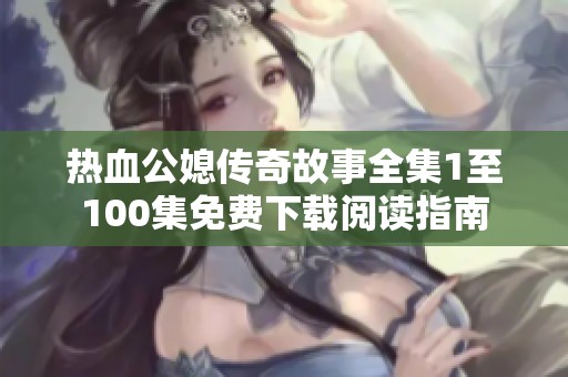 热血公媳传奇故事全集1至100集免费下载阅读指南