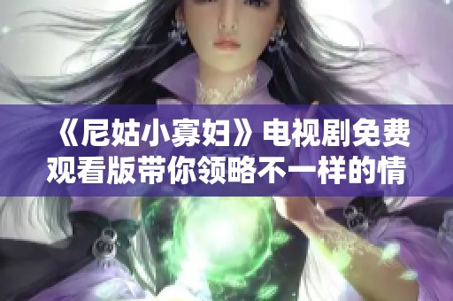 《尼姑小寡妇》电视剧免费观看版带你领略不一样的情感故事