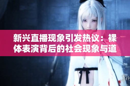 新兴直播现象引发热议：裸体表演背后的社会现象与道德讨论