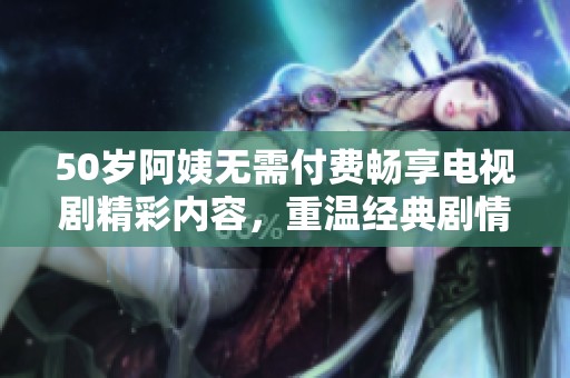 50岁阿姨无需付费畅享电视剧精彩内容，重温经典剧情乐无穷